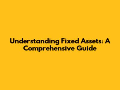 Understanding Fixed Assets: A Comprehensive Guide