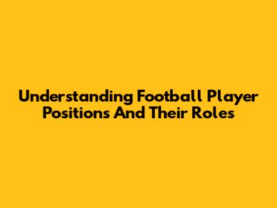Understanding Football Player Positions And Their Roles