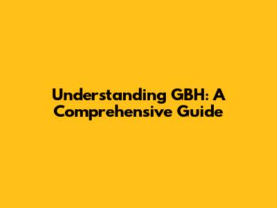 Understanding GBH: A Comprehensive Guide