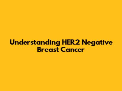 Understanding HER2 Negative Breast Cancer