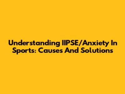 Understanding IIPSE/Anxiety In Sports: Causes And Solutions