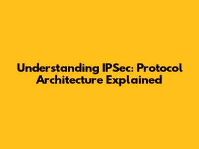 Understanding IPSec: Protocol Architecture Explained