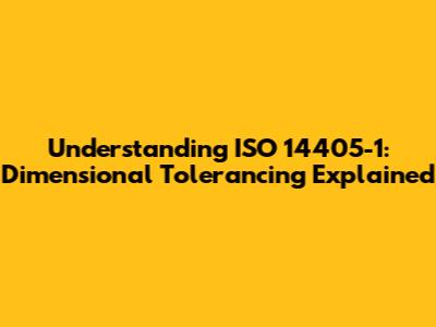 Understanding ISO 14405-1: Dimensional Tolerancing Explained