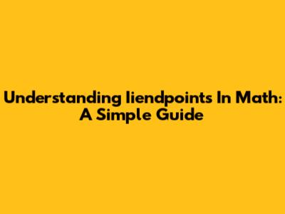 Understanding Iiendpoints In Math: A Simple Guide