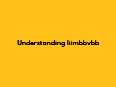 Understanding Iiimbbvbb