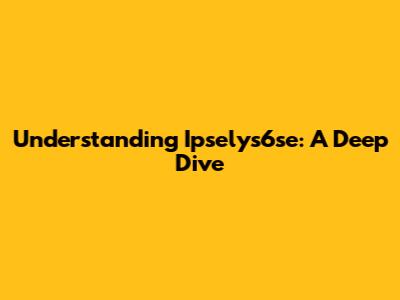 Understanding Ipselys6se: A Deep Dive