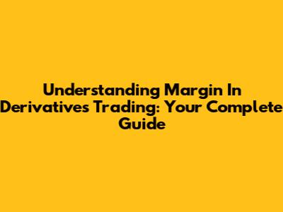 Understanding Margin In Derivatives Trading: Your Complete Guide