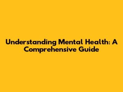 Understanding Mental Health: A Comprehensive Guide