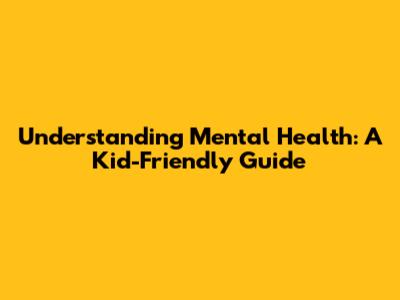 Understanding Mental Health: A Kid-Friendly Guide