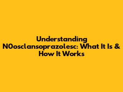Understanding N0osclansoprazolesc: What It Is & How It Works