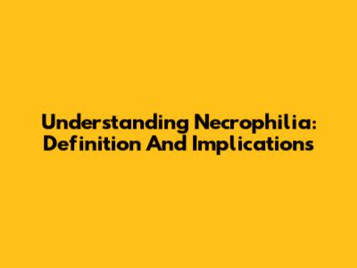Understanding Necrophilia: Definition And Implications