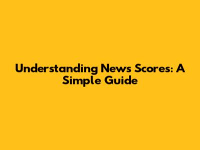 Understanding News Scores: A Simple Guide