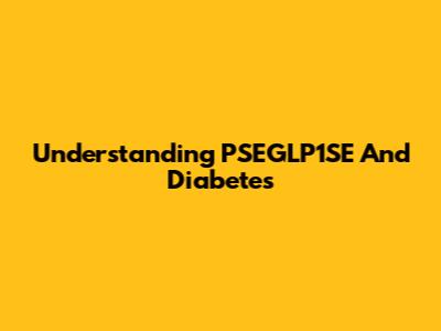 Understanding PSEGLP1SE And Diabetes