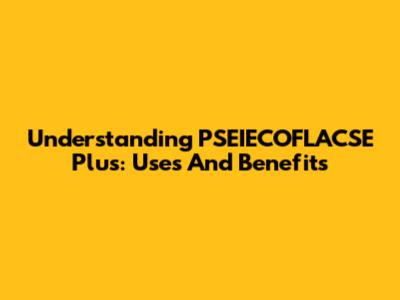 Understanding PSEIECOFLACSE Plus: Uses And Benefits