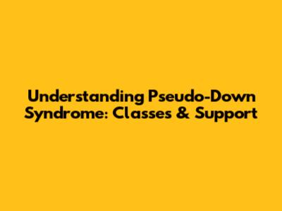 Understanding Pseudo-Down Syndrome: Classes & Support
