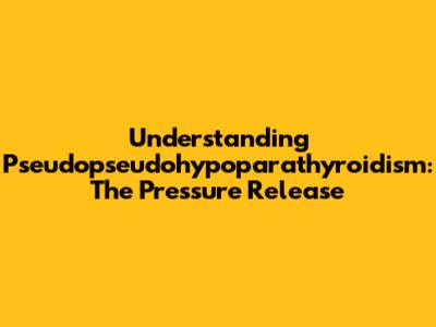 Understanding Pseudopseudohypoparathyroidism: The Pressure Release