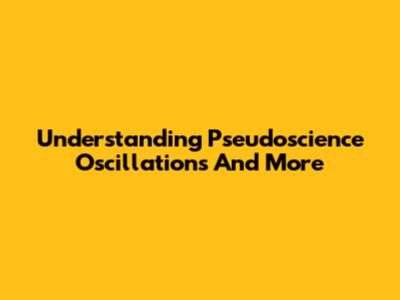 Understanding Pseudoscience Oscillations And More