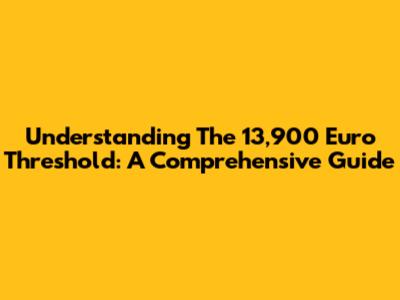 Understanding The 13,900 Euro Threshold: A Comprehensive Guide