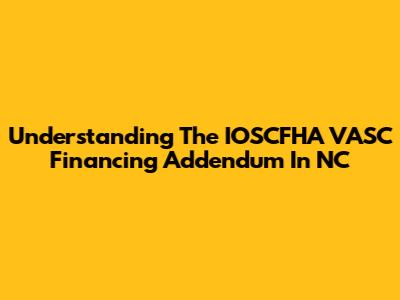 Understanding The IOSCFHA VASC Financing Addendum In NC