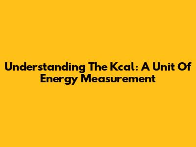 Understanding The Kcal: A Unit Of Energy Measurement