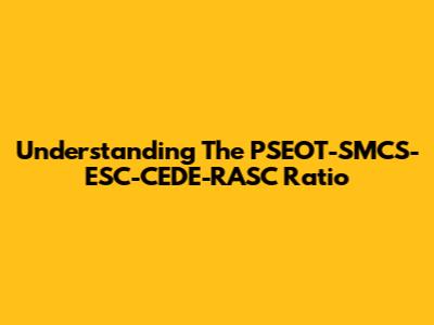 Understanding The PSEOT-SMCS-ESC-CEDE-RASC Ratio