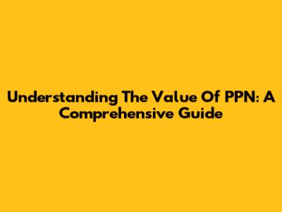 Understanding The Value Of PPN: A Comprehensive Guide
