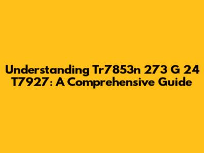 Understanding Tr7853n 273 G 24 T7927: A Comprehensive Guide
