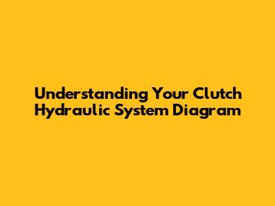 Understanding Your Clutch Hydraulic System Diagram