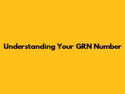 Understanding Your GRN Number