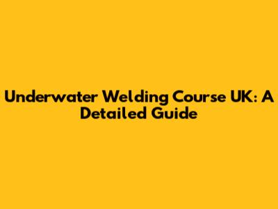 Underwater Welding Course UK: A Detailed Guide