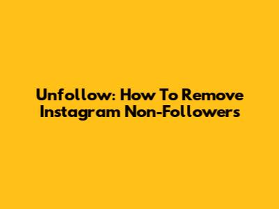 Unfollow: How To Remove Instagram Non-Followers