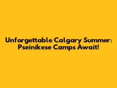 Unforgettable Calgary Summer: Pseinikese Camps Await!