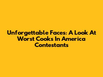 Unforgettable Faces: A Look At Worst Cooks In America Contestants