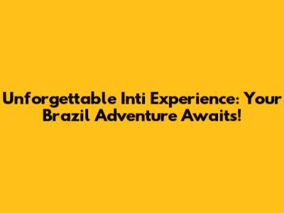 Unforgettable Inti Experience: Your Brazil Adventure Awaits!