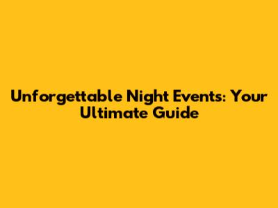 Unforgettable Night Events: Your Ultimate Guide