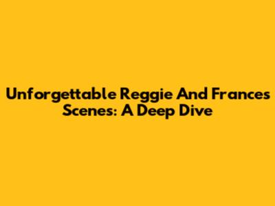 Unforgettable Reggie And Frances Scenes: A Deep Dive