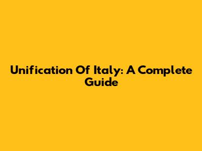 Unification Of Italy: A Complete Guide