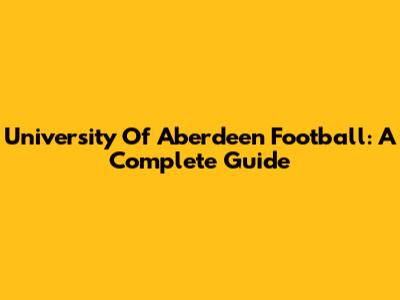 University Of Aberdeen Football: A Complete Guide