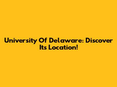 University Of Delaware: Discover Its Location!