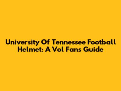 University Of Tennessee Football Helmet: A Vol Fan's Guide