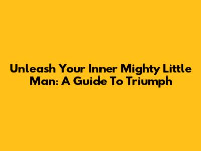 Unleash Your Inner Mighty Little Man: A Guide To Triumph