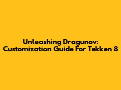 Unleashing Dragunov: Customization Guide For Tekken 8