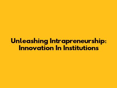 Unleashing Intrapreneurship: Innovation In Institutions