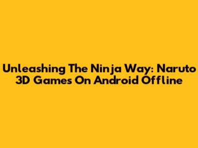 Unleashing The Ninja Way: Naruto 3D Games On Android Offline