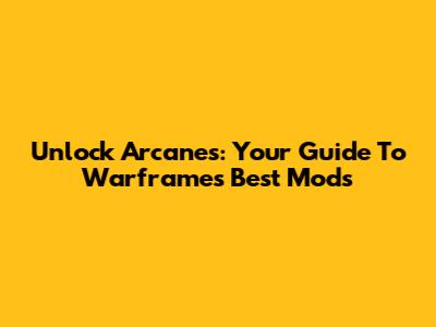 Unlock Arcanes: Your Guide To Warframe's Best Mods