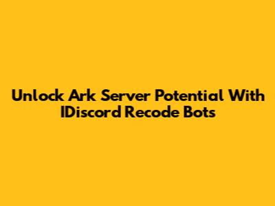 Unlock Ark Server Potential With IDiscord Recode Bots