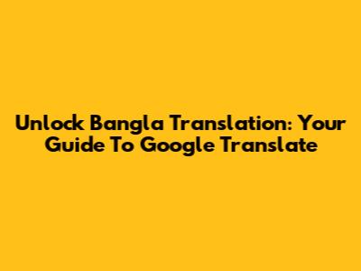 Unlock Bangla Translation: Your Guide To Google Translate