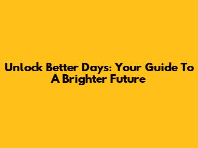 Unlock Better Days: Your Guide To A Brighter Future