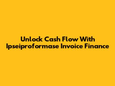 Unlock Cash Flow With Ipseiproformase Invoice Finance