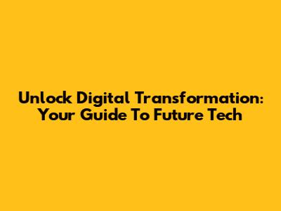 Unlock Digital Transformation: Your Guide To Future Tech
